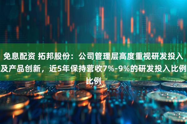 免息配资 拓邦股份：公司管理层高度重视研发投入及产品创新，近5年保持营收7%-9%的研发投入比例