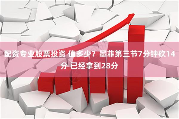 配资专业股票投资 值多少？墨菲第三节7分钟砍14分 已经拿到28分