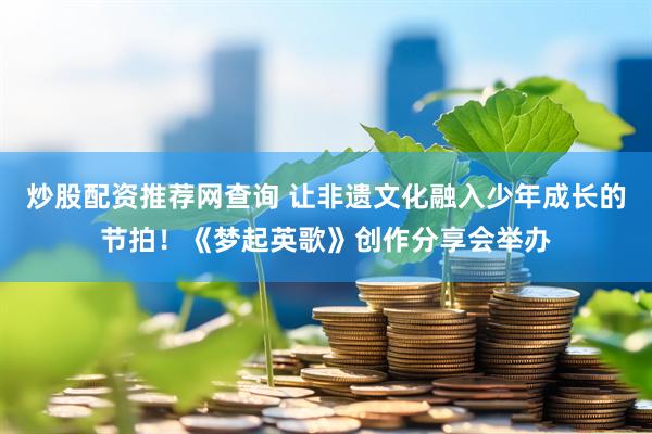 炒股配资推荐网查询 让非遗文化融入少年成长的节拍！《梦起英歌》创作分享会举办