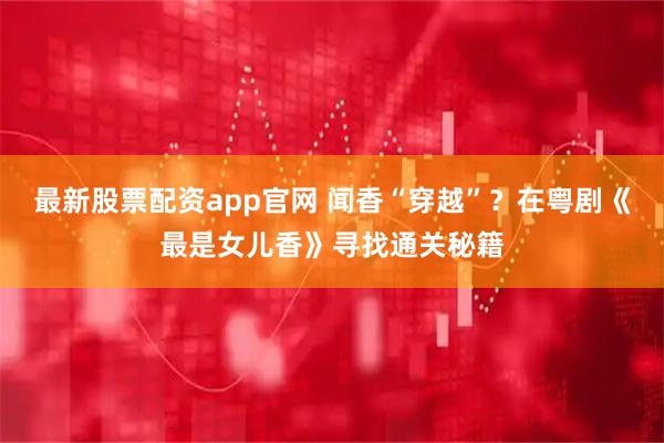 最新股票配资app官网 闻香“穿越”？在粤剧《最是女儿香》寻找通关秘籍