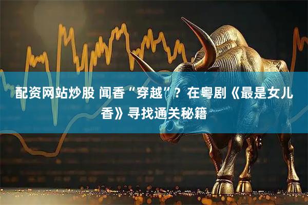 配资网站炒股 闻香“穿越”？在粤剧《最是女儿香》寻找通关秘籍