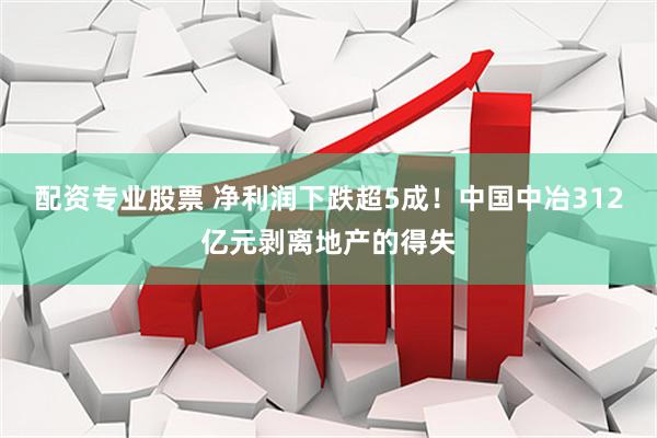 配资专业股票 净利润下跌超5成！中国中冶312亿元剥离地产的得失