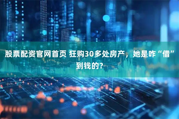 股票配资官网首页 狂购30多处房产，她是咋“借”到钱的？