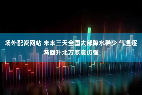 场外配资网站 未来三天全国大部降水稀少 气温逐渐回升北方寒意仍强