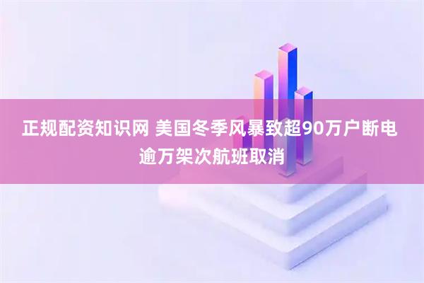 正规配资知识网 美国冬季风暴致超90万户断电 逾万架次航班取消