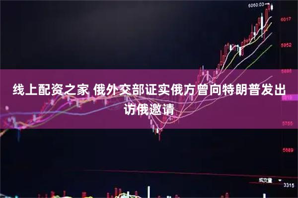 线上配资之家 俄外交部证实俄方曾向特朗普发出访俄邀请