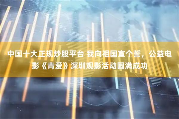 中国十大正规炒股平台 我向祖国宣个誓，公益电影《青爱》深圳观影活动圆满成功