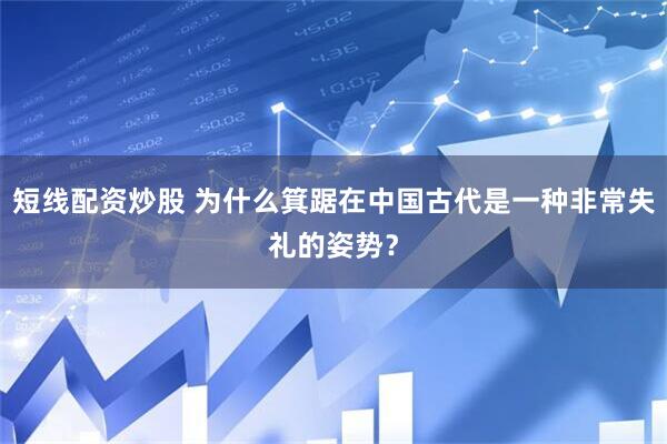 短线配资炒股 为什么箕踞在中国古代是一种非常失礼的姿势？