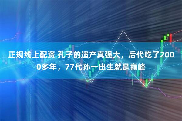 正规线上配资 孔子的遗产真强大，后代吃了2000多年，77代孙一出生就是巅峰