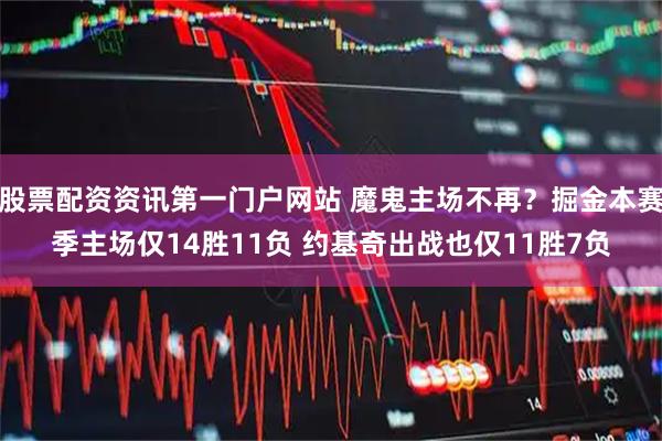 股票配资资讯第一门户网站 魔鬼主场不再？掘金本赛季主场仅14胜11负 约基奇出战也仅11胜7负