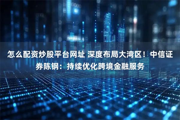 怎么配资炒股平台网址 深度布局大湾区！中信证券陈钢：持续优化跨境金融服务