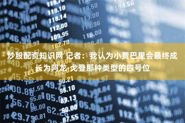 炒股配资知识网 记者：我认为小贾巴里会最终成长为阿龙·戈登那种类型的四号位