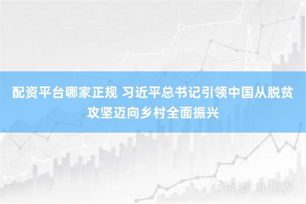 配资平台哪家正规 习近平总书记引领中国从脱贫攻坚迈向乡村全面振兴
