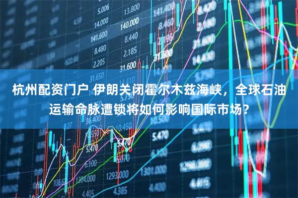 杭州配资门户 伊朗关闭霍尔木兹海峡，全球石油运输命脉遭锁将如何影响国际市场？