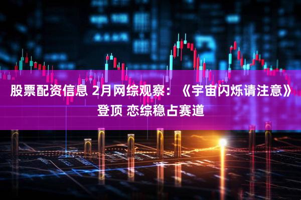 股票配资信息 2月网综观察：《宇宙闪烁请注意》登顶 恋综稳占赛道