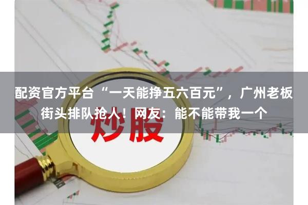 配资官方平台 “一天能挣五六百元”，广州老板街头排队抢人！网友：能不能带我一个