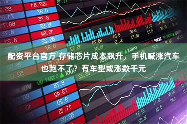 配资平台官方 存储芯片成本飙升，手机喊涨汽车也跑不了？有车型或涨数千元