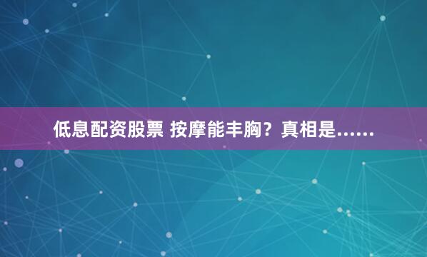 低息配资股票 按摩能丰胸？真相是......