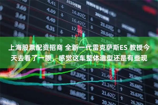 上海股票配资招商 全新一代雷克萨斯ES 教授今天去看了一眼，感觉这车整体造型还是有些现