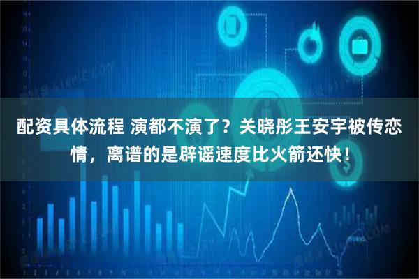 配资具体流程 演都不演了？关晓彤王安宇被传恋情，离谱的是辟谣速度比火箭还快！