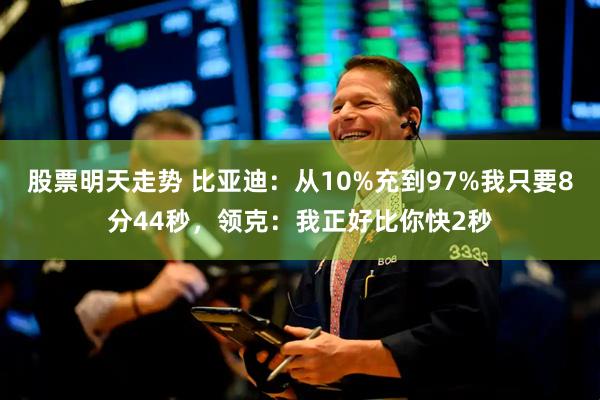 股票明天走势 比亚迪：从10%充到97%我只要8分44秒，领克：我正好比你快2秒