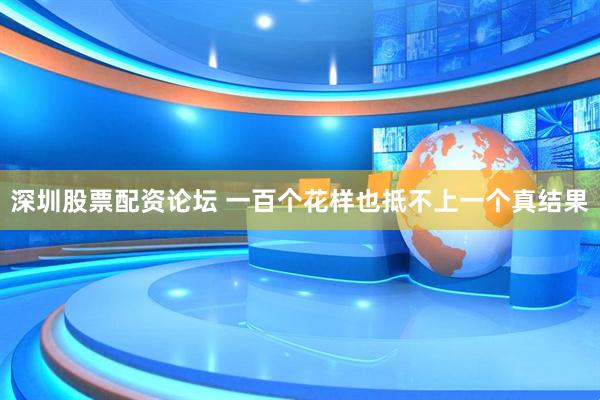 深圳股票配资论坛 一百个花样也抵不上一个真结果