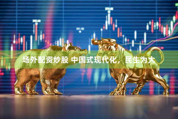 场外配资炒股 中国式现代化，民生为大