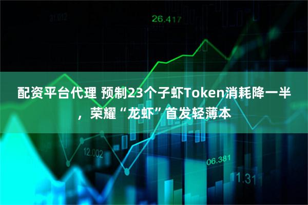配资平台代理 预制23个子虾Token消耗降一半，荣耀“龙虾”首发轻薄本
