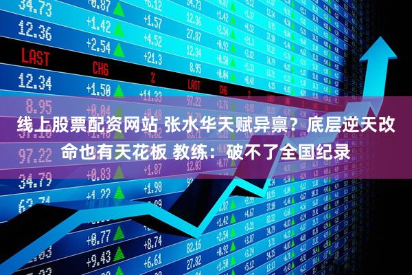 线上股票配资网站 张水华天赋异禀？底层逆天改命也有天花板 教练：破不了全国纪录