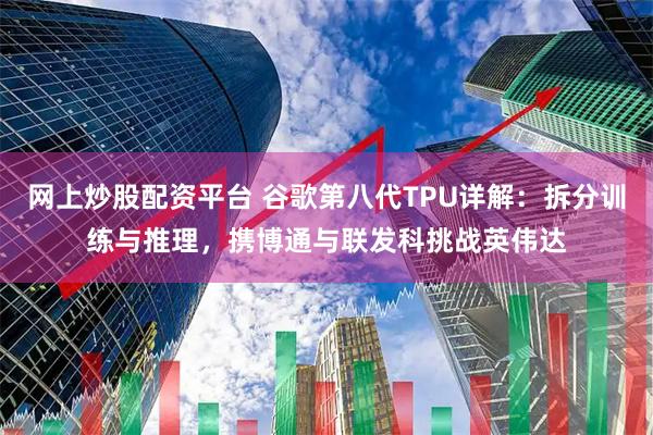 网上炒股配资平台 谷歌第八代TPU详解：拆分训练与推理，携博通与联发科挑战英伟达