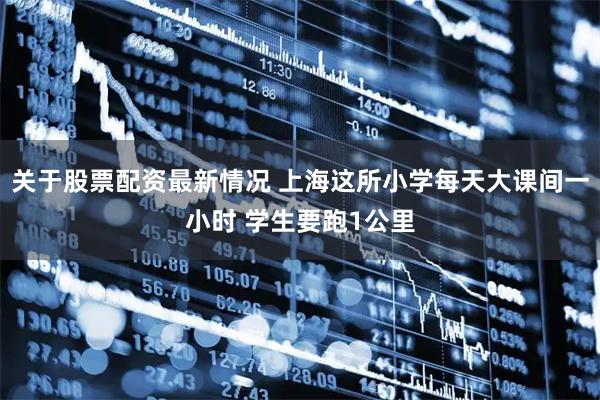 关于股票配资最新情况 上海这所小学每天大课间一小时 学生要跑1公里
