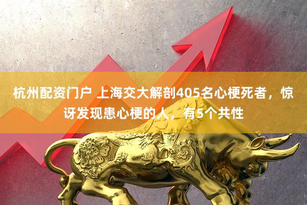 杭州配资门户 上海交大解剖405名心梗死者，惊讶发现患心梗的人，有5个共性