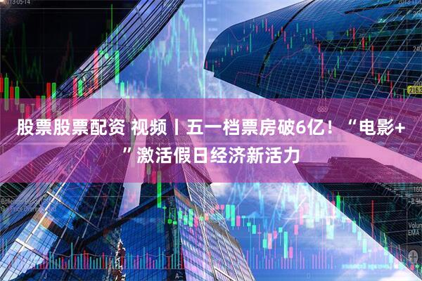 股票股票配资 视频丨五一档票房破6亿！“电影+”激活假日经济新活力