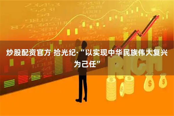 炒股配资官方 拾光纪·“以实现中华民族伟大复兴为己任”