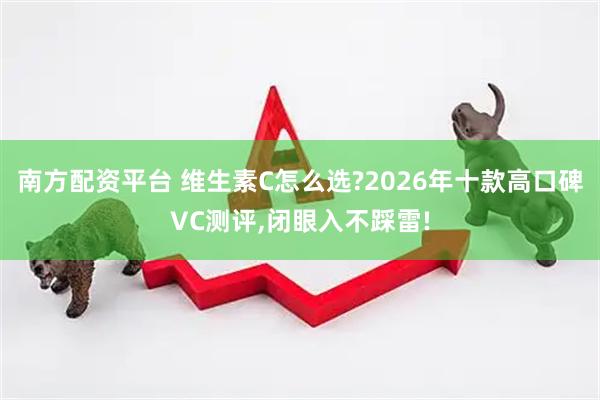 南方配资平台 维生素C怎么选?2026年十款高口碑VC测评,闭眼入不踩雷!