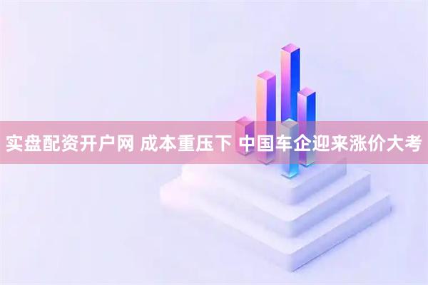 实盘配资开户网 成本重压下 中国车企迎来涨价大考