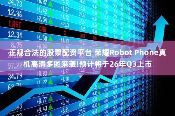 正规合法的股票配资平台 荣耀Robot Phone真机高清多图来袭!预计将于26年Q3上市