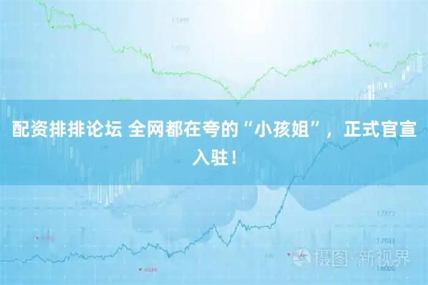 配资排排论坛 全网都在夸的“小孩姐”，正式官宣入驻！