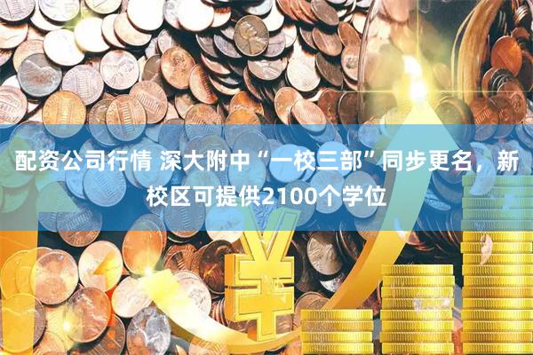 配资公司行情 深大附中“一校三部”同步更名，新校区可提供2100个学位