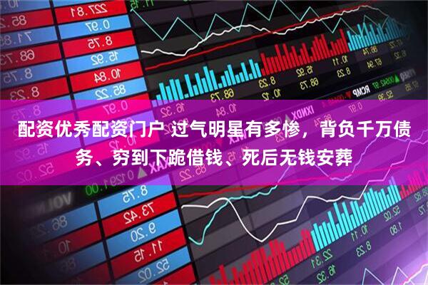 配资优秀配资门户 过气明星有多惨，背负千万债务、穷到下跪借钱、死后无钱安葬