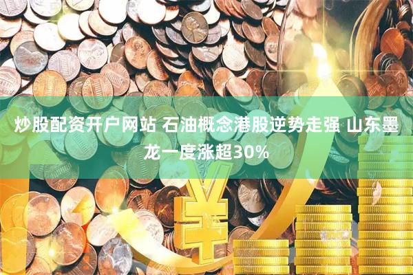 炒股配资开户网站 石油概念港股逆势走强 山东墨龙一度涨超30%