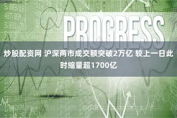 炒股配资网 沪深两市成交额突破2万亿 较上一日此时缩量超1700亿