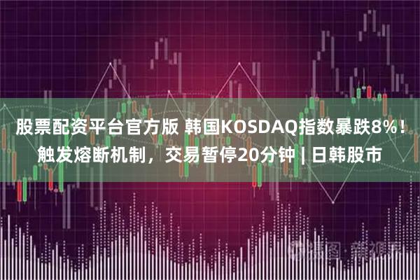 股票配资平台官方版 韩国KOSDAQ指数暴跌8%！触发熔断机制，交易暂停20分钟 | 日韩股市