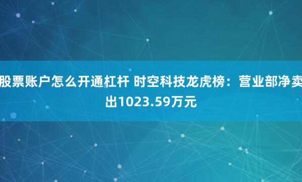 股票账户怎么开通杠杆 时空科技龙虎榜：营业部净卖出1023.59万元