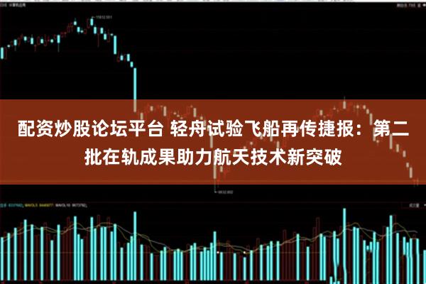 配资炒股论坛平台 轻舟试验飞船再传捷报：第二批在轨成果助力航天技术新突破