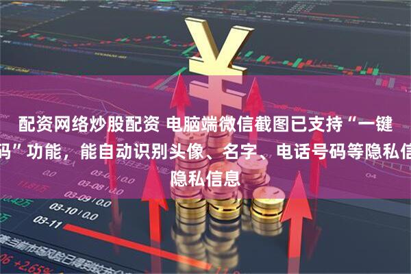 配资网络炒股配资 电脑端微信截图已支持“一键打码”功能，能自动识别头像、名字、电话号码等隐私信息