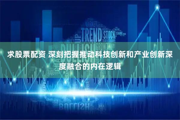 求股票配资 深刻把握推动科技创新和产业创新深度融合的内在逻辑