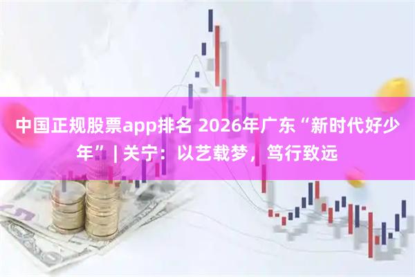中国正规股票app排名 2026年广东“新时代好少年” | 关宁：以艺载梦，笃行致远