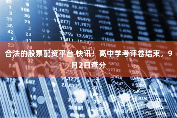 合法的股票配资平台 快讯！高中学考评卷结束，9月2日查分