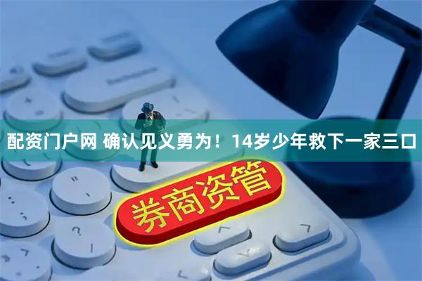 配资门户网 确认见义勇为！14岁少年救下一家三口